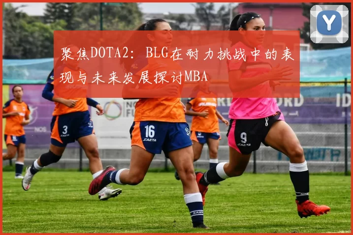 聚焦DOTA2：BLG在耐力挑战中的表现与未来发展探讨MBA