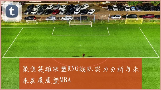 聚焦英雄联盟RNG战队实力分析与未来发展展望MBA