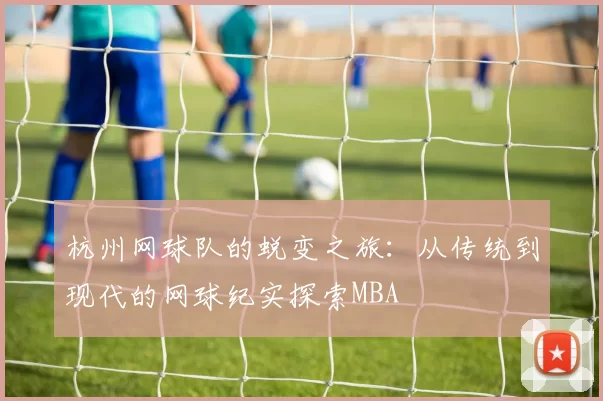 杭州网球队的蜕变之旅：从传统到现代的网球纪实探索MBA