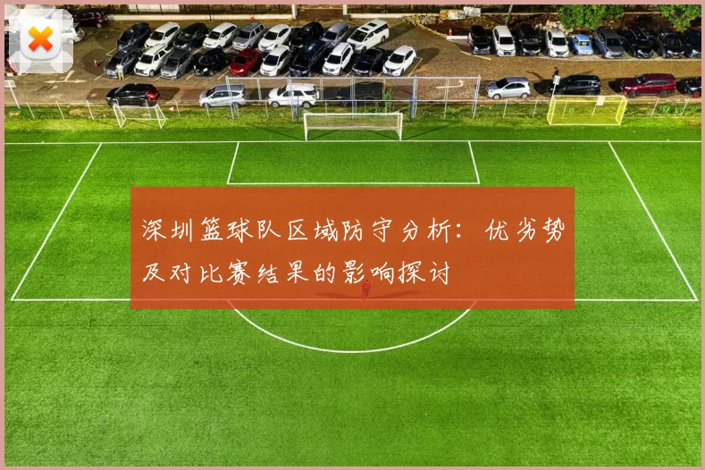 深圳篮球队区域防守分析：优劣势及对比赛结果的影响探讨