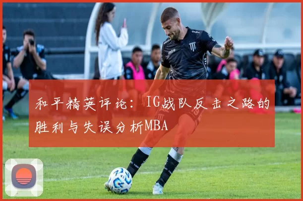 和平精英评论：IG战队反击之路的胜利与失误分析MBA