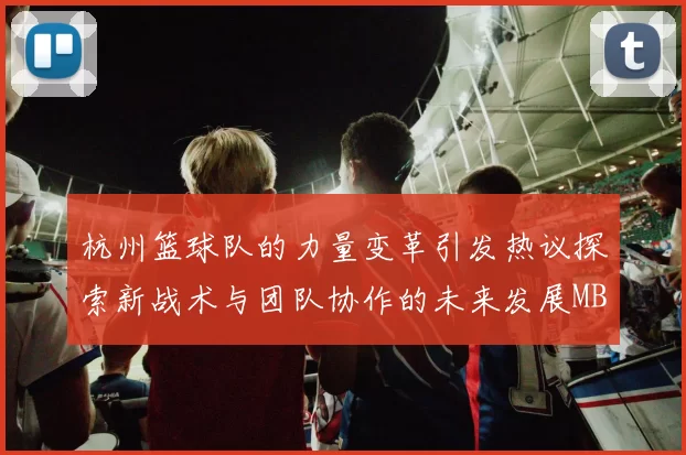 杭州篮球队的力量变革引发热议探索新战术与团队协作的未来发展MBA