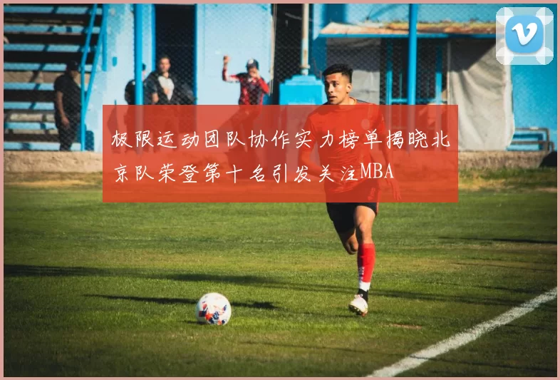 极限运动团队协作实力榜单揭晓北京队荣登第十名引发关注MBA