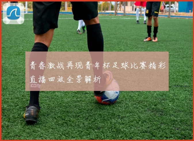 青春激战再现青年杯足球比赛精彩直播回放全景解析