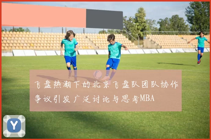飞盘热潮下的北京飞盘队团队协作争议引发广泛讨论与思考MBA