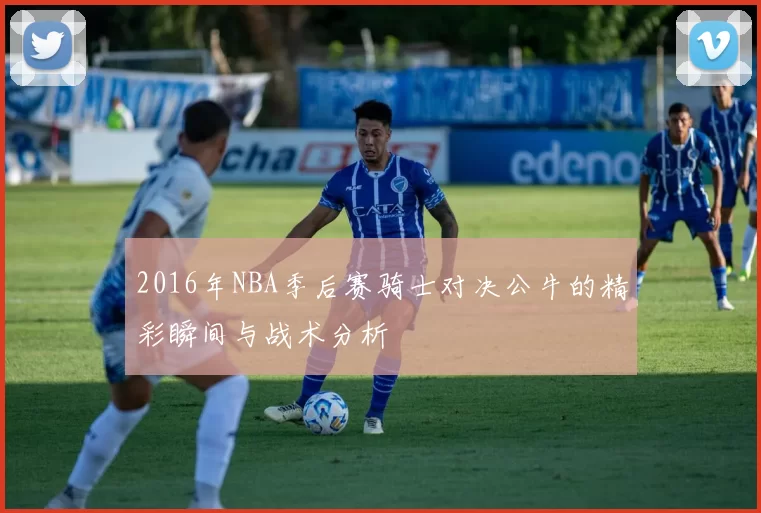 2016年NBA季后赛骑士对决公牛的精彩瞬间与战术分析