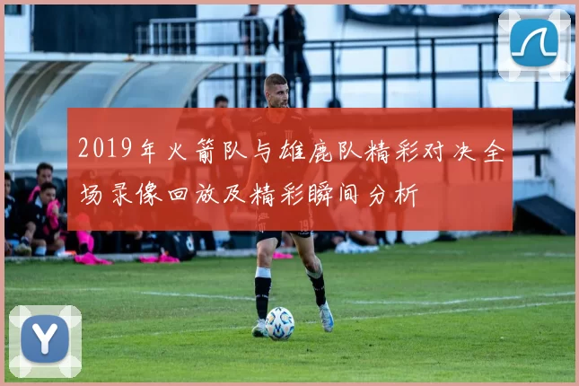 2019年火箭队与雄鹿队精彩对决全场录像回放及精彩瞬间分析