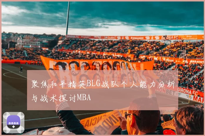 聚焦和平精英BLG战队个人能力分析与战术探讨MBA