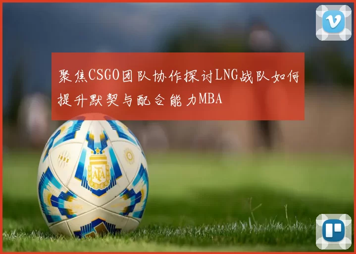 聚焦CSGO团队协作探讨LNG战队如何提升默契与配合能力MBA
