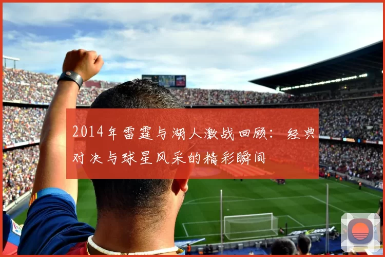 2014年雷霆与湖人激战回顾：经典对决与球星风采的精彩瞬间