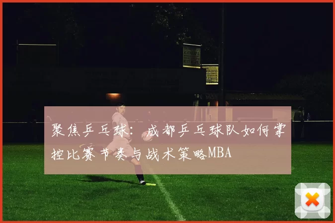 聚焦乒乓球：成都乒乓球队如何掌控比赛节奏与战术策略MBA