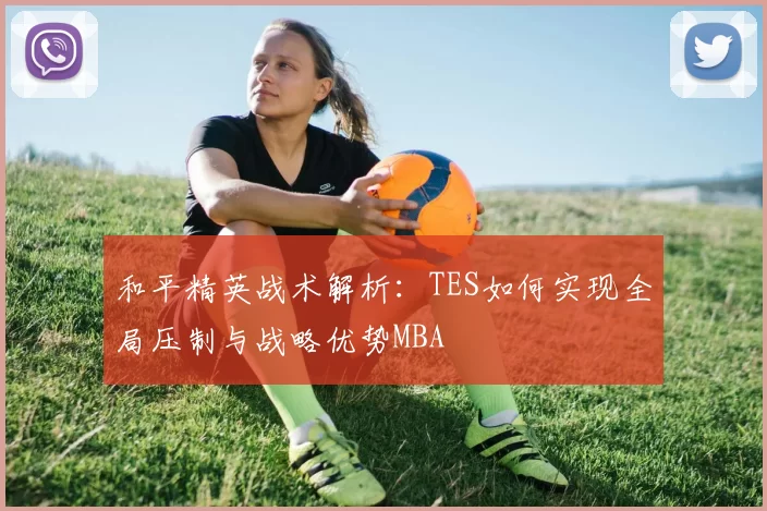 和平精英战术解析：TES如何实现全局压制与战略优势MBA