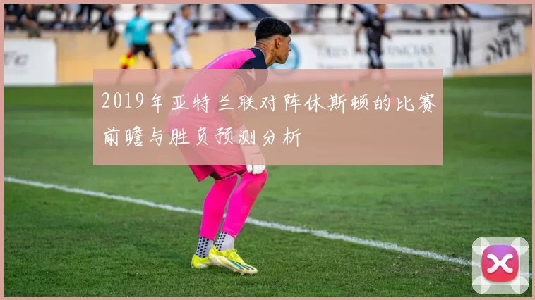 2019年亚特兰联对阵休斯顿的比赛前瞻与胜负预测分析