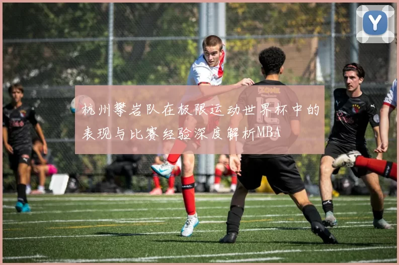 杭州攀岩队在极限运动世界杯中的表现与比赛经验深度解析MBA