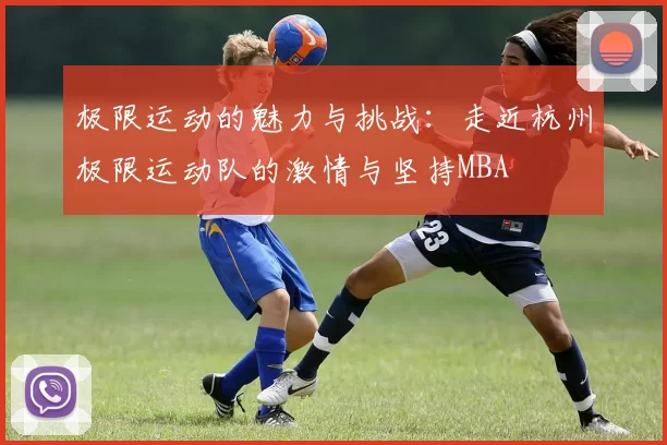 极限运动的魅力与挑战：走近杭州极限运动队的激情与坚持MBA